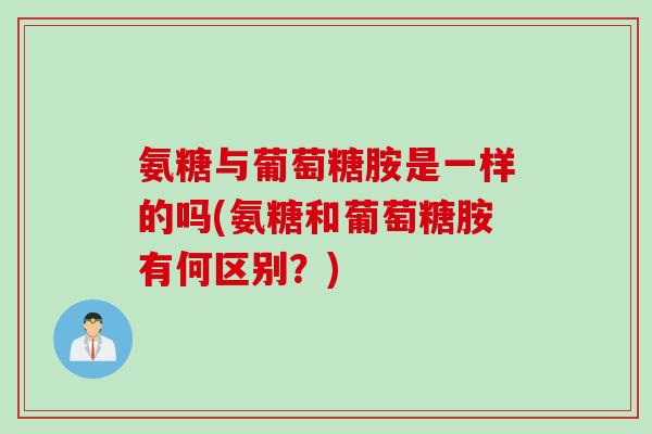 氨糖与葡萄糖胺是一样的吗(氨糖和葡萄糖胺有何区别？)