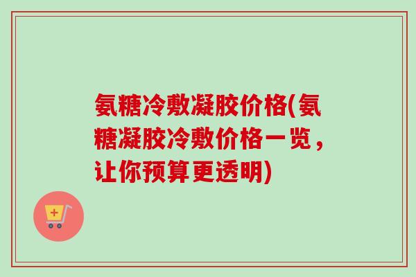 氨糖冷敷凝胶价格(氨糖凝胶冷敷价格一览，让你预算更透明)