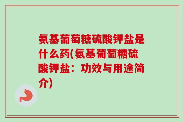 氨基葡萄糖硫酸钾盐是什么药(氨基葡萄糖硫酸钾盐：功效与用途简介)