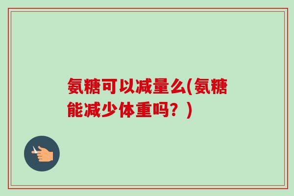 氨糖可以减量么(氨糖能减少体重吗？)