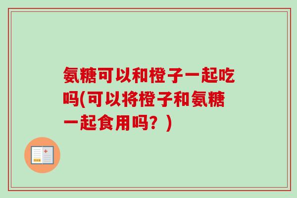 氨糖可以和橙子一起吃吗(可以将橙子和氨糖一起食用吗？)