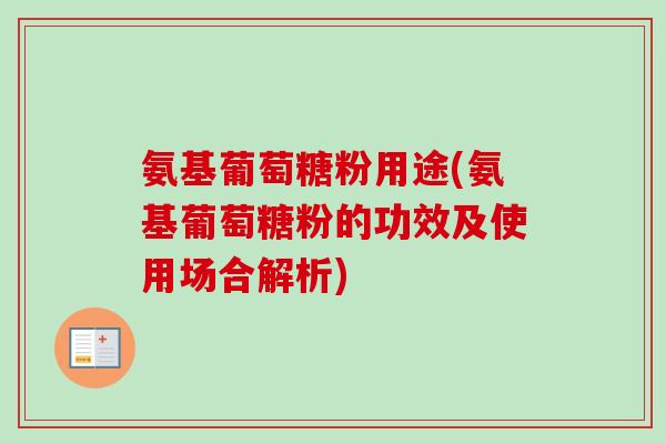 氨基葡萄糖粉用途(氨基葡萄糖粉的功效及使用场合解析)