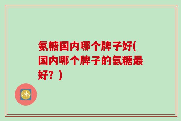 氨糖国内哪个牌子好(国内哪个牌子的氨糖最好？)