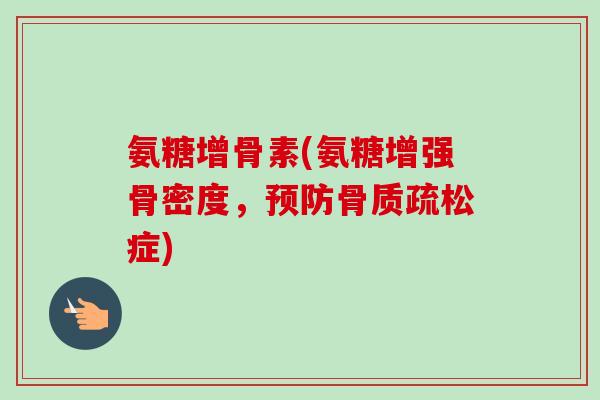 氨糖增骨素(氨糖增强骨密度，预防骨质疏松症)