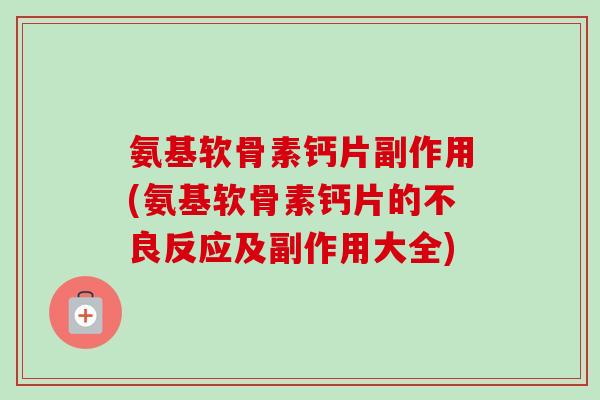 氨基软骨素钙片副作用(氨基软骨素钙片的不良反应及副作用大全)
