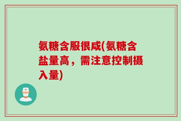 氨糖含服很咸(氨糖含盐量高,需注意控制摄入量) 氨糖含服很咸(氨糖含盐量高,需注意控制摄入量)