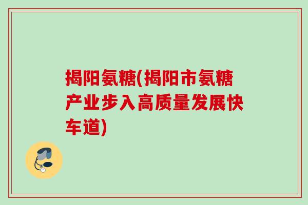 揭阳氨糖(揭阳市氨糖产业步入高质量发展快车道)