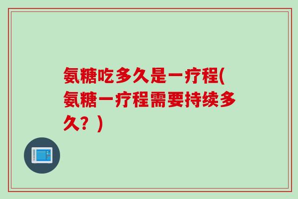 氨糖吃多久是一疗程(氨糖一疗程需要持续多久？)