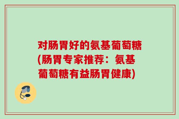 对肠胃好的氨基葡萄糖(肠胃专家推荐：氨基葡萄糖有益肠胃健康)