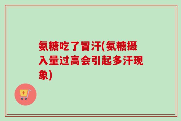 氨糖吃了冒汗(氨糖摄入量过高会引起多汗现象)