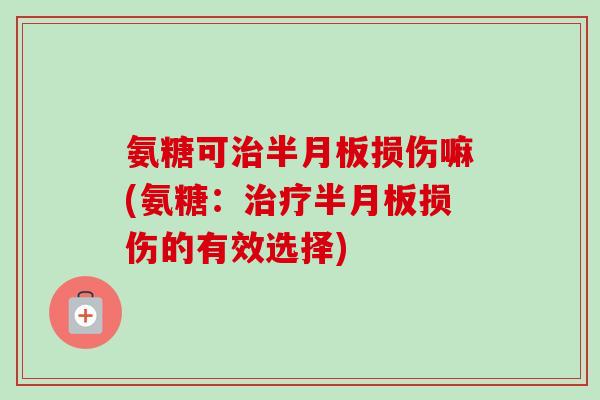 氨糖可治半月板损伤嘛(氨糖：治疗半月板损伤的有效选择)