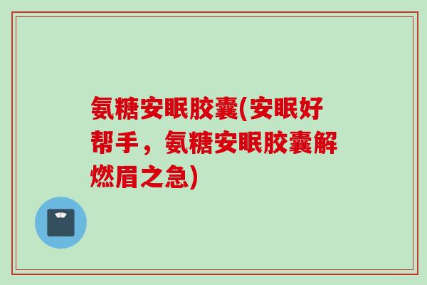 氨糖安眠胶囊(安眠好帮手，氨糖安眠胶囊解燃眉之急)