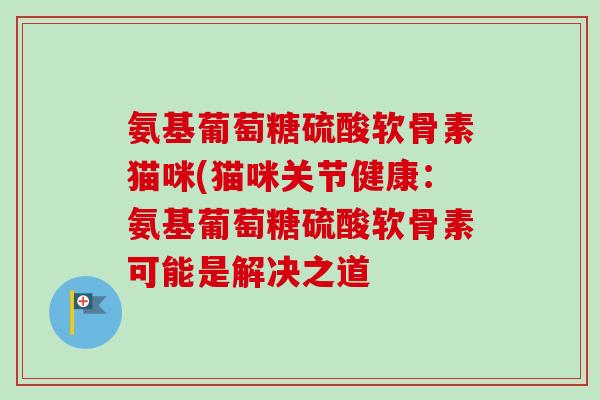 氨基葡萄糖硫酸软骨素猫咪(猫咪关节健康：氨基葡萄糖硫酸软骨素可能是解决之道