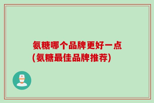 氨糖哪个品牌更好一点(氨糖最佳品牌推荐)