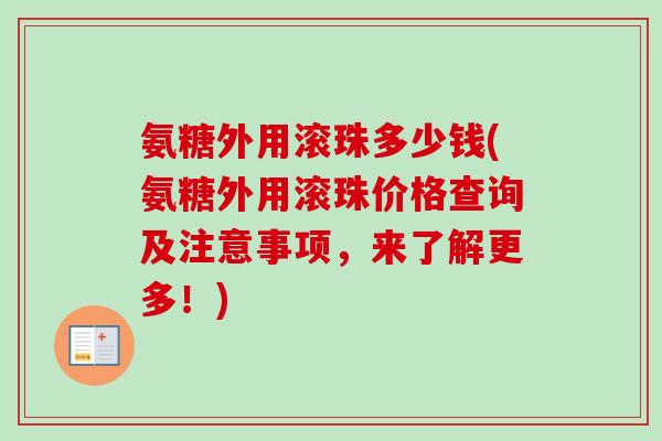 氨糖外用滚珠多少钱(氨糖外用滚珠价格查询及注意事项，来了解更多！)
