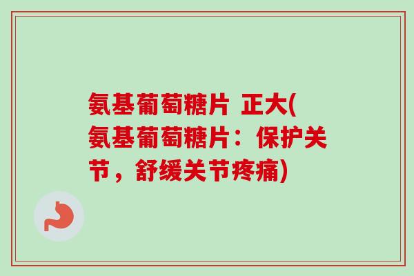 氨基葡萄糖片 正大(氨基葡萄糖片：保护关节，舒缓关节疼痛)
