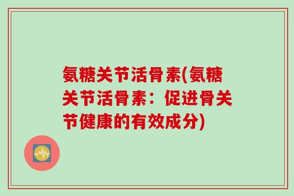 氨糖关节活骨素(氨糖关节活骨素:促进骨关节健康的有效成分) 氨糖关节活骨素(氨糖关节活骨素:促进骨关节健康的有效成分)