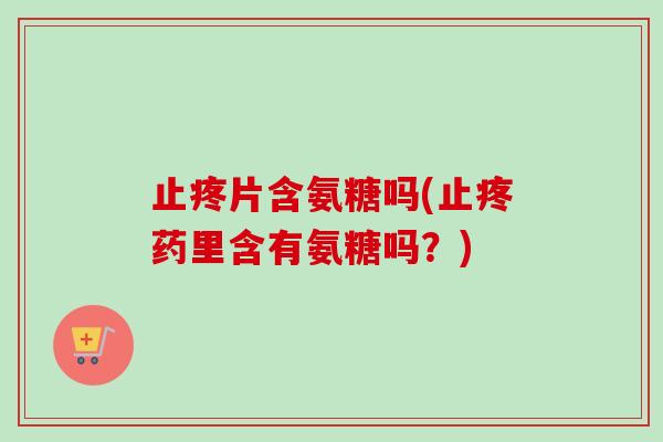 止疼片含氨糖吗(止疼药里含有氨糖吗？)
