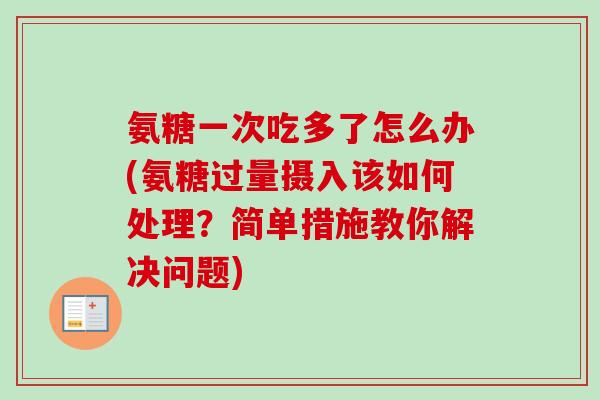 氨糖一次吃多了怎么办(氨糖过量摄入该如何处理？简单措施教你解决问题)