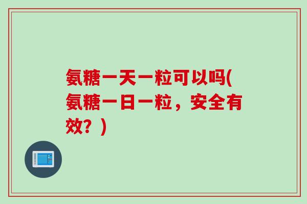 氨糖一天一粒可以吗(氨糖一日一粒，安全有效？)