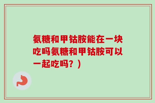 氨糖和甲钴胺能在一块吃吗氨糖和甲钴胺可以一起吃吗？)