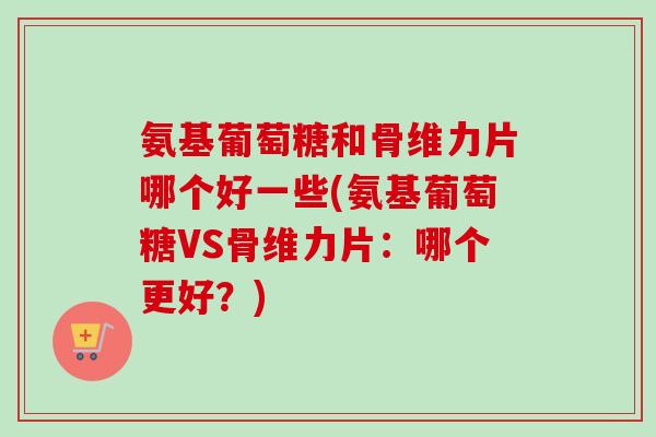 氨基葡萄糖和骨维力片哪个好一些(氨基葡萄糖VS骨维力片:哪个更好?) 氨基葡萄糖和骨维力片哪个好一些(氨基葡萄糖VS骨维力片:哪个更好?)