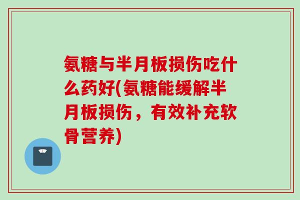 氨糖与半月板损伤吃什么药好(氨糖能缓解半月板损伤，有效补充软骨营养)