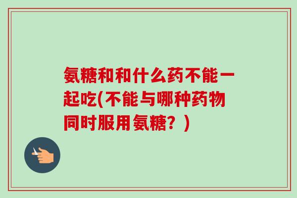 氨糖和和什么药不能一起吃(不能与哪种药物同时服用氨糖？)