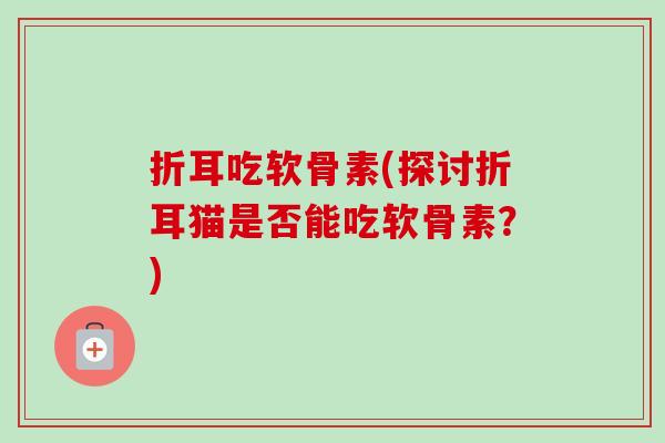 折耳吃软骨素(探讨折耳猫是否能吃软骨素?) 折耳吃软骨素(探讨折耳猫是否能吃软骨素?)