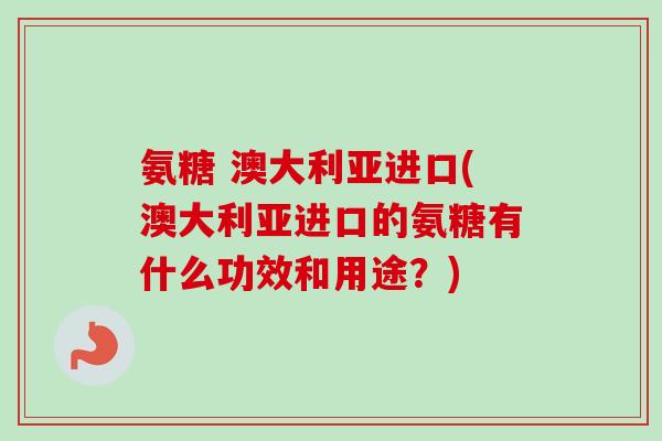 氨糖 澳大利亚进口(澳大利亚进口的氨糖有什么功效和用途?) 氨糖 澳大利亚进口(澳大利亚进口的氨糖有什么功效和用途?)
