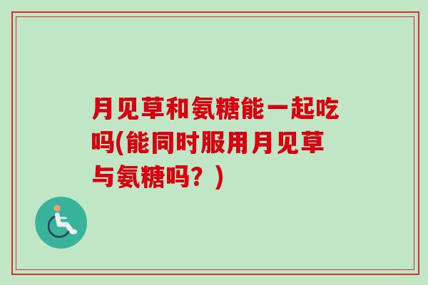 月见草和氨糖能一起吃吗(能同时服用月见草与氨糖吗？)