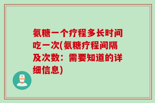 氨糖一个疗程多长时间吃一次(氨糖疗程间隔及次数：需要知道的详细信息)