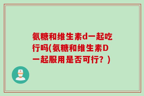 氨糖和维生素d一起吃行吗(氨糖和维生素D一起服用是否可行？)