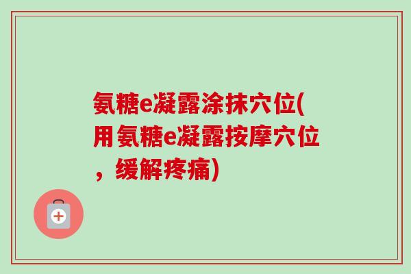 氨糖e凝露涂抹穴位(用氨糖e凝露按摩穴位，缓解疼痛)