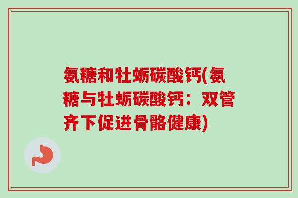 氨糖和牡蛎碳酸钙(氨糖与牡蛎碳酸钙：双管齐下促进骨骼健康)