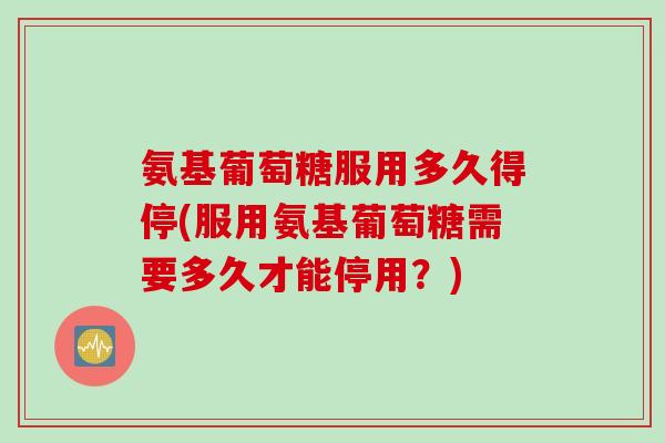 氨基葡萄糖服用多久得停(服用氨基葡萄糖需要多久才能停用?) 氨基葡萄糖服用多久得停(服用氨基葡萄糖需要多久才能停用?)