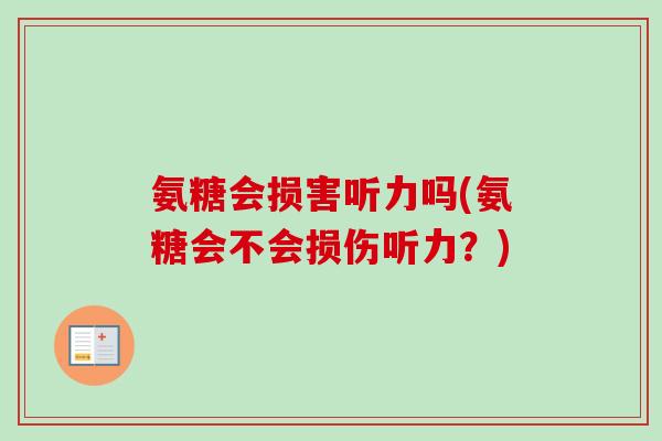 氨糖会损害听力吗(氨糖会不会损伤听力？)
