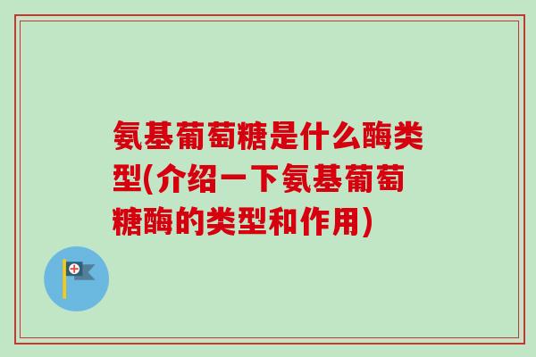 氨基葡萄糖是什么酶类型(介绍一下氨基葡萄糖酶的类型和作用)