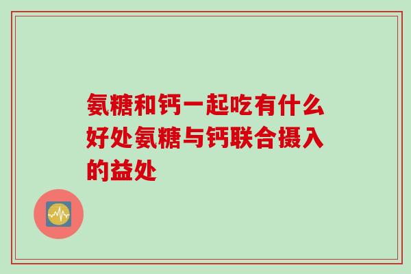 氨糖和钙一起吃有什么好处氨糖与钙联合摄入的益处 氨糖和钙一起吃有什么好处氨糖与钙联合摄入的益处