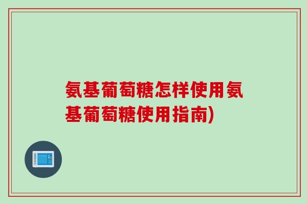 氨基葡萄糖怎样使用氨基葡萄糖使用指南)
