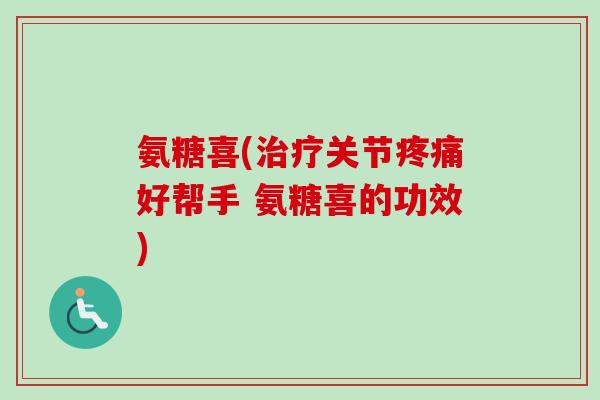 氨糖喜(治疗关节疼痛好帮手 氨糖喜的功效)
