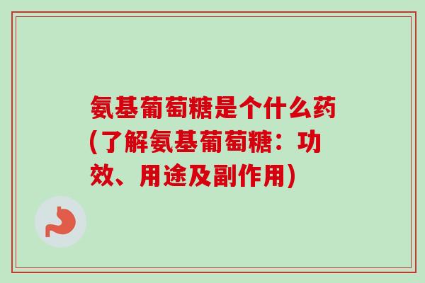 氨基葡萄糖是个什么药(了解氨基葡萄糖：功效、用途及副作用)