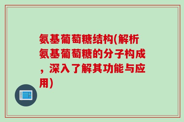 氨基葡萄糖结构(解析氨基葡萄糖的分子构成，深入了解其功能与应用)