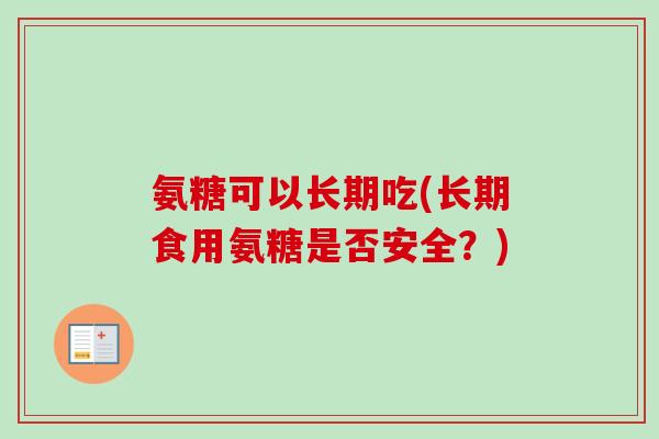 氨糖可以长期吃(长期食用氨糖是否安全？)