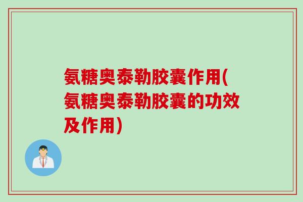 氨糖奥泰勒胶囊作用(氨糖奥泰勒胶囊的功效及作用)