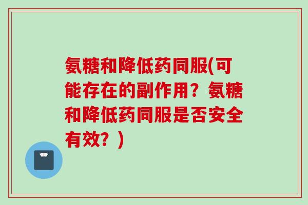 氨糖和降低药同服(可能存在的副作用？氨糖和降低药同服是否安全有效？)