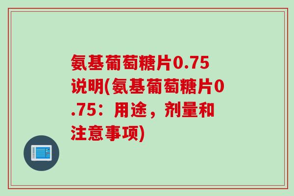 氨基葡萄糖片0.75说明(氨基葡萄糖片0.75：用途，剂量和注意事项)