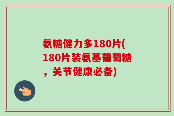 氨糖健力多180片(180片装氨基葡萄糖，关节健康必备)