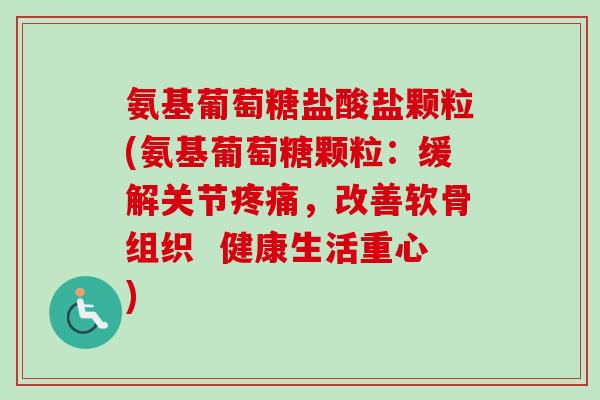 氨基葡萄糖盐酸盐颗粒(氨基葡萄糖颗粒：缓解关节疼痛，改善软骨组织  健康生活重心)