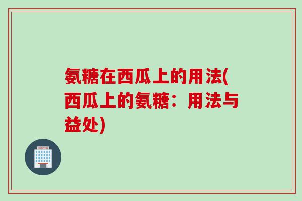 氨糖在西瓜上的用法(西瓜上的氨糖：用法与益处)
